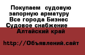 Покупаем  судовую запорную арматуру - Все города Бизнес » Судовое снабжение   . Алтайский край